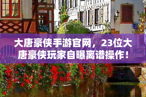 大唐豪侠手游官网,23位大唐豪侠玩家自曝离谱操作!策划都绷不住的神级BUG竟是…… 大唐豪侠手游官网,23位大唐豪侠玩家自曝离谱操作!策划都绷不住的神级BUG竟是……