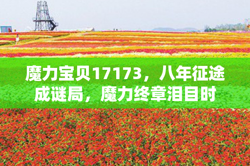 魔力宝贝17173,八年征途成谜局,魔力终章泪目时 魔力宝贝17173,八年征途成谜局,魔力终章泪目时