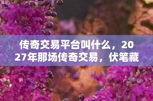 传奇交易平台叫什么,2027年那场传奇交易,伏笔藏了十年,如今想起鼻子一酸 传奇交易平台叫什么,2027年那场传奇交易,伏笔藏了十年,如今想起鼻子一酸