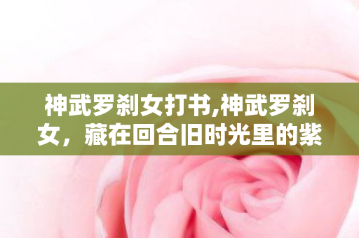 神武罗刹女打书,神武罗刹女,藏在回合旧时光里的紫衫灵影 神武罗刹女打书,神武罗刹女,藏在回合旧时光里的紫衫灵影