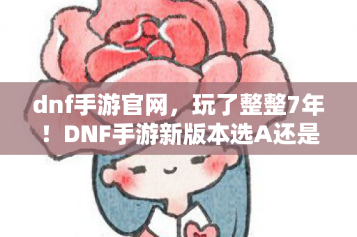 dnf手游官网,玩了整整7年!DNF手游新版本选A还是B?老玩家纠结到失眠! dnf手游官网,玩了整整7年!DNF手游新版本选A还是B?老玩家纠结到失眠!