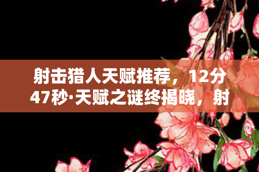 射击猎人天赋推荐,12分47秒·天赋之谜终揭晓,射击猎人,为何让百万玩家泪目? 射击猎人天赋推荐,12分47秒·天赋之谜终揭晓,射击猎人,为何让百万玩家泪目?