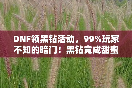 DNF领黑钻活动,99%玩家不知的暗门!黑钻竟成甜蜜陷阱?你的肝还好吗 DNF领黑钻活动,99%玩家不知的暗门!黑钻竟成甜蜜陷阱?你的肝还好吗