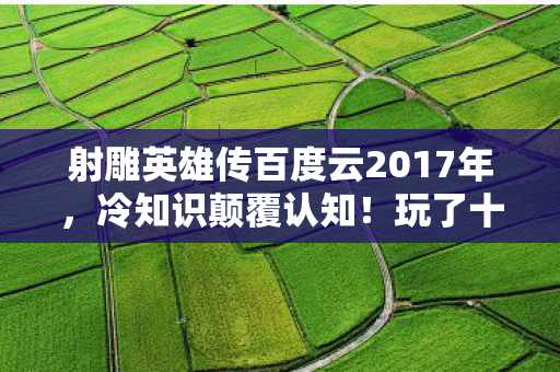 射雕英雄传百度云2017年,冷知识颠覆认知!玩了十年射雕英雄传,真相让我目瞪口呆 射雕英雄传百度云2017年,冷知识颠覆认知!玩了十年射雕英雄传,真相让我目瞪口呆