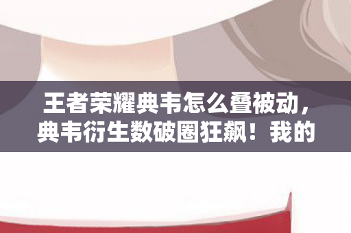 王者荣耀典韦怎么叠被动,典韦衍生数破圈狂飙!我的钱包竟被这波意想不到联名掏空了! 王者荣耀典韦怎么叠被动,典韦衍生数破圈狂飙!我的钱包竟被这波意想不到联名掏空了!