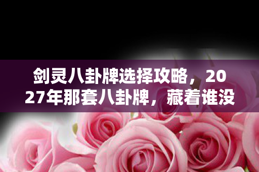 剑灵八卦牌选择攻略,2027年那套八卦牌,藏着谁没说完的话,如今想起鼻子一酸 剑灵八卦牌选择攻略,2027年那套八卦牌,藏着谁没说完的话,如今想起鼻子一酸