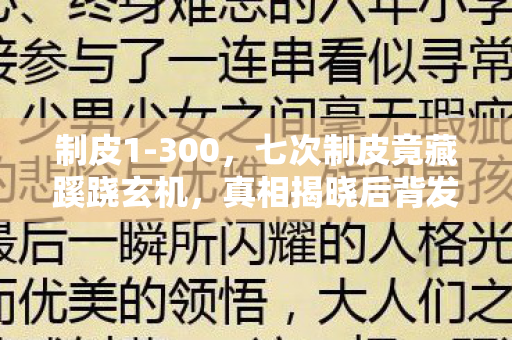 制皮1-300,七次制皮竟藏蹊跷玄机,真相揭晓后背发凉! 制皮1-300,七次制皮竟藏蹊跷玄机,真相揭晓后背发凉!