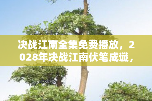 决战江南全集免费播放,2028年决战江南伏笔成谶,那些说好相伴的人,让我鼻子一酸 决战江南全集免费播放,2028年决战江南伏笔成谶,那些说好相伴的人,让我鼻子一酸