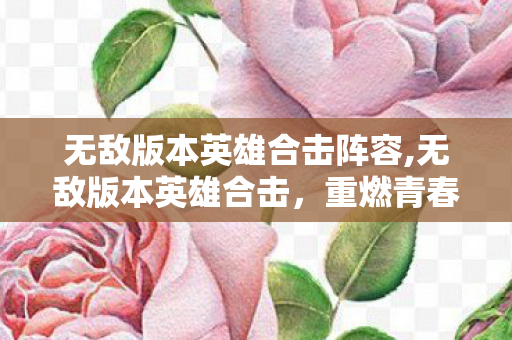 无敌版本英雄合击阵容,无敌版本英雄合击,重燃青春热血的传奇团战新体验 无敌版本英雄合击阵容,无敌版本英雄合击,重燃青春热血的传奇团战新体验