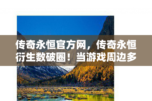 传奇永恒官方网,传奇永恒衍生数破圈!当游戏周边多到能开博物馆,我竟用最离谱联名当遗像? 传奇永恒官方网,传奇永恒衍生数破圈!当游戏周边多到能开博物馆,我竟用最离谱联名当遗像?