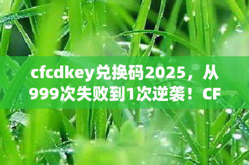 cfcdkey兑换码2025,从999次失败到1次逆袭!CF兑换码竟藏着惊天秘密? cfcdkey兑换码2025,从999次失败到1次逆袭!CF兑换码竟藏着惊天秘密?