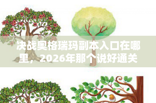 决战奥格瑞玛副本入口在哪里,2026年那个说好通关就退游的他,伏笔成永远,鼻子一酸泪满衫 决战奥格瑞玛副本入口在哪里,2026年那个说好通关就退游的他,伏笔成永远,鼻子一酸泪满衫