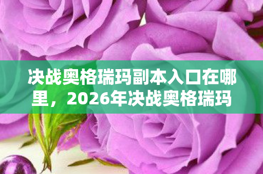 决战奥格瑞玛副本入口在哪里,2026年决战奥格瑞玛副本入口惊现!99%玩家不知的隐藏通道? 决战奥格瑞玛副本入口在哪里,2026年决战奥格瑞玛副本入口惊现!99%玩家不知的隐藏通道?