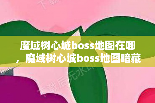 魔域树心城boss地图在哪,魔域树心城boss地图暗藏线索,悬案背后毛骨悚然真相待解 魔域树心城boss地图在哪,魔域树心城boss地图暗藏线索,悬案背后毛骨悚然真相待解