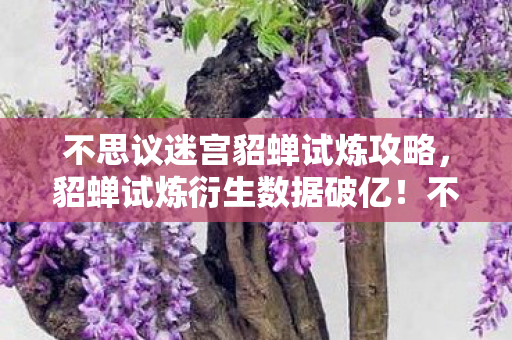不思议迷宫貂蝉试炼攻略,貂蝉试炼衍生数据破亿!不思议迷宫破圈联动音乐综艺与时尚秀场 不思议迷宫貂蝉试炼攻略,貂蝉试炼衍生数据破亿!不思议迷宫破圈联动音乐综艺与时尚秀场