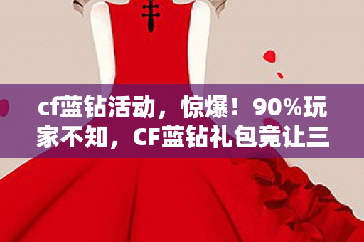 cf蓝钻活动,惊爆!90%玩家不知,CF蓝钻礼包竟让三端操作差出300%体验! cf蓝钻活动,惊爆!90%玩家不知,CF蓝钻礼包竟让三端操作差出300%体验!