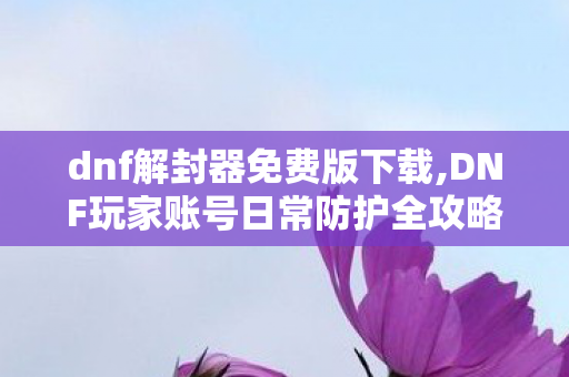 dnf解封器免费版下载,DNF玩家账号日常防护全攻略 安心畅游阿拉德大陆 dnf解封器免费版下载,DNF玩家账号日常防护全攻略 安心畅游阿拉德大陆