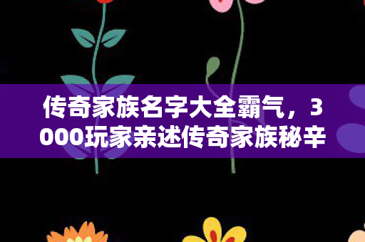 传奇家族名字大全霸气,3000玩家亲述传奇家族秘辛,这疑点谁绷得住啊?! 传奇家族名字大全霸气,3000玩家亲述传奇家族秘辛,这疑点谁绷得住啊?!