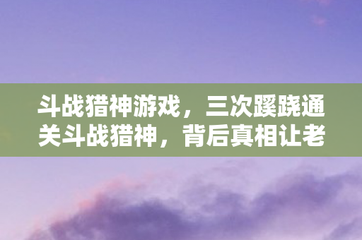 斗战猎神游戏,三次蹊跷通关斗战猎神,背后真相让老玩家后背发凉 斗战猎神游戏,三次蹊跷通关斗战猎神,背后真相让老玩家后背发凉