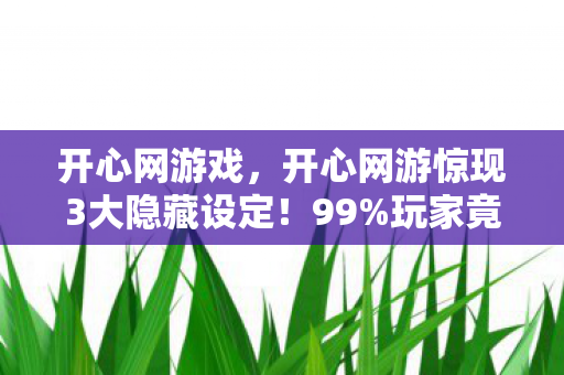 开心网游戏,开心网游惊现3大隐藏设定!99%玩家竟从未触发的终极彩蛋 开心网游戏,开心网游惊现3大隐藏设定!99%玩家竟从未触发的终极彩蛋