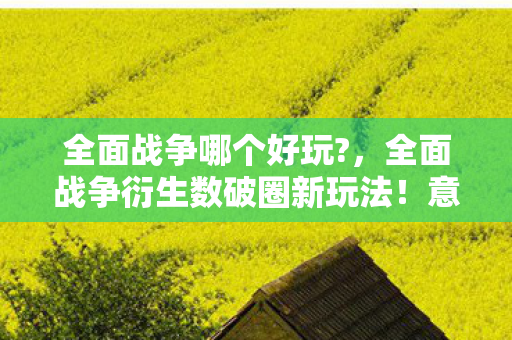 全面战争哪个好玩?,全面战争衍生数破圈新玩法!意想不到跨界竟掀潮流风暴 全面战争哪个好玩?,全面战争衍生数破圈新玩法!意想不到跨界竟掀潮流风暴