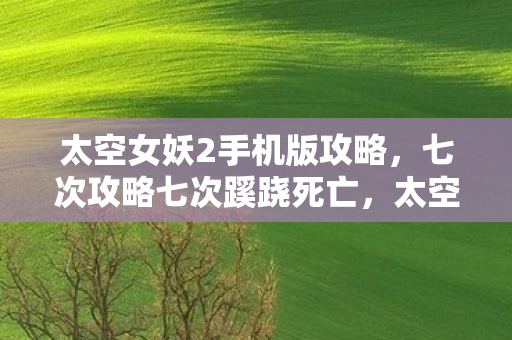 太空女妖2手机版攻略,七次攻略七次蹊跷死亡,太空女妖背后真相让人后背发凉 太空女妖2手机版攻略,七次攻略七次蹊跷死亡,太空女妖背后真相让人后背发凉