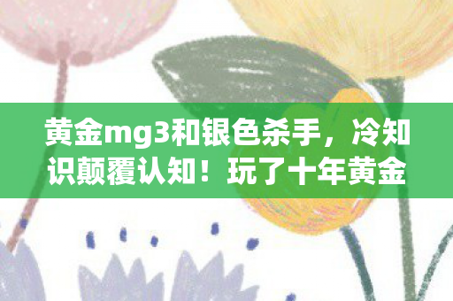 黄金mg3和银色杀手,冷知识颠覆认知!玩了十年黄金MG3,真相让我目瞪口呆 黄金mg3和银色杀手,冷知识颠覆认知!玩了十年黄金MG3,真相让我目瞪口呆