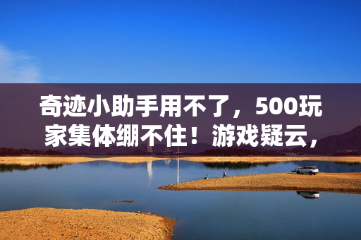 奇迹小助手用不了，500玩家集体绷不住！游戏疑云，大神装X萌新哭，退坑佬竟笑出声？