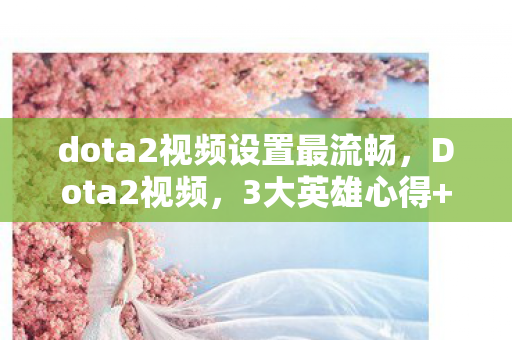 dota2视频设置最流畅,Dota2视频,3大英雄心得+5个致命避坑指南,助你上分如喝水 dota2视频设置最流畅,Dota2视频,3大英雄心得+5个致命避坑指南,助你上分如喝水