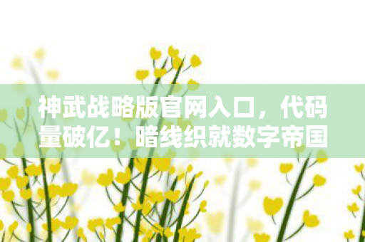 神武战略版官网入口,代码量破亿!暗线织就数字帝国,头皮发麻的生存法则 神武战略版官网入口,代码量破亿!暗线织就数字帝国,头皮发麻的生存法则