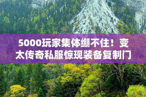 5000玩家集体绷不住!变太传奇私服惊现装备复制门,官方装死真相竟是…… 5000玩家集体绷不住!变太传奇私服惊现装备复制门,官方装死真相竟是……