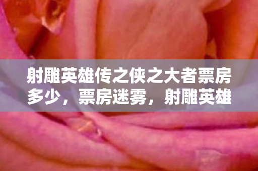 射雕英雄传之侠之大者票房多少,票房迷雾,射雕英雄传之侠影悬案,毛骨悚然的选择陷阱 射雕英雄传之侠之大者票房多少,票房迷雾,射雕英雄传之侠影悬案,毛骨悚然的选择陷阱