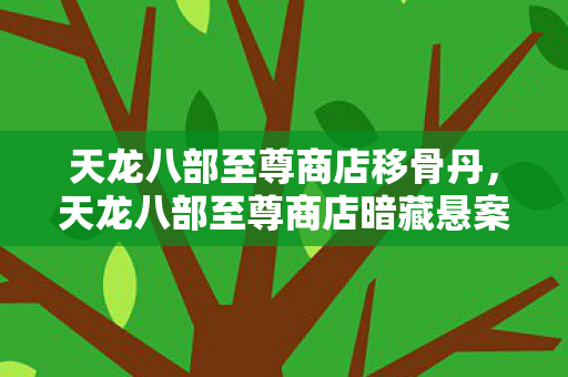 天龙八部至尊商店移骨丹,天龙八部至尊商店暗藏悬案,神秘线索竟引向毛骨悚然真相 天龙八部至尊商店移骨丹,天龙八部至尊商店暗藏悬案,神秘线索竟引向毛骨悚然真相