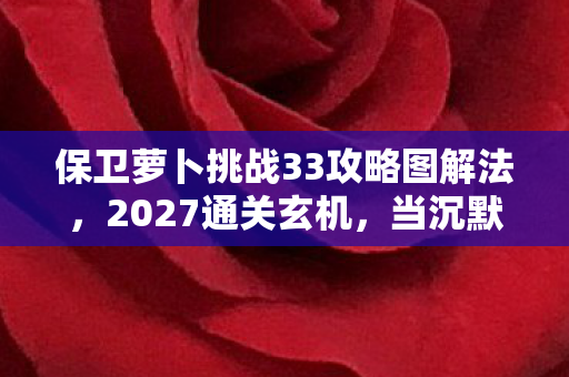 保卫萝卜挑战33攻略图解法,2027通关玄机,当沉默的萝卜塔,照见人生选择的深渊 保卫萝卜挑战33攻略图解法,2027通关玄机,当沉默的萝卜塔,照见人生选择的深渊