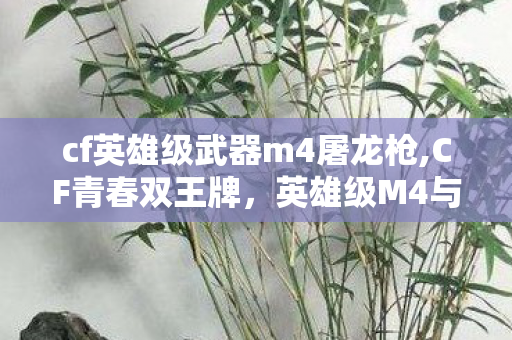 cf英雄级武器m4屠龙枪,CF青春双王牌,英雄级M4与屠龙的燃情记忆 cf英雄级武器m4屠龙枪,CF青春双王牌,英雄级M4与屠龙的燃情记忆