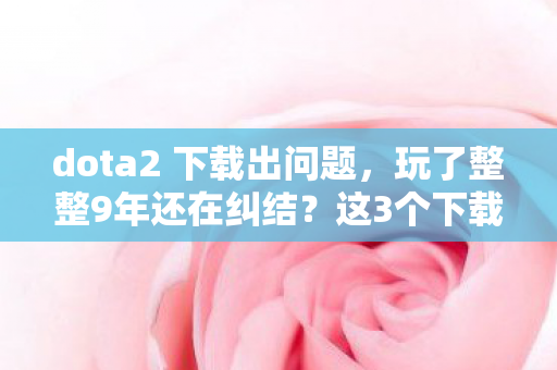 dota2 下载出问题,玩了整整9年还在纠结?这3个下载版本选哪个能爽玩到2030? dota2 下载出问题,玩了整整9年还在纠结?这3个下载版本选哪个能爽玩到2030?