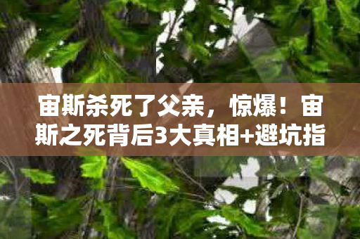 宙斯杀死了父亲，惊爆！宙斯之死背后3大真相+避坑指南，颠覆你的神话认知！