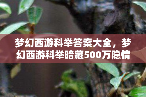 梦幻西游科举答案大全，梦幻西游科举暗藏500万隐情！策划摔本子真相让人吓一跳