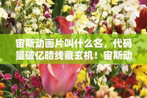 宙斯动画片叫什么名，代码量破亿暗线藏玄机！宙斯动画里我指挥的头皮发麻时刻