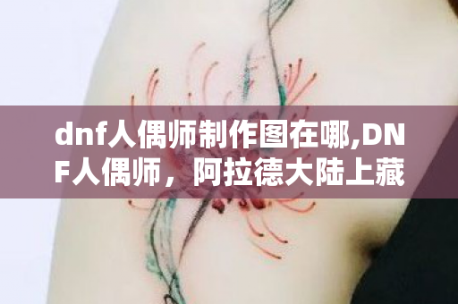 dnf人偶师制作图在哪,DNF人偶师，阿拉德大陆上藏在丝线里的旧时光