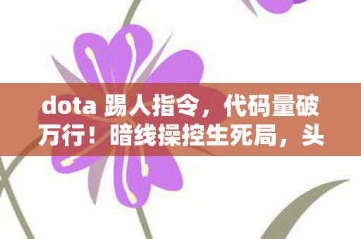 dota 踢人指令，代码量破万行！暗线操控生死局，头皮发麻的Dota踢人艺术