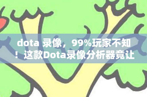 dota 录像，99%玩家不知！这款Dota录像分析器竟让胜率飙升300%？