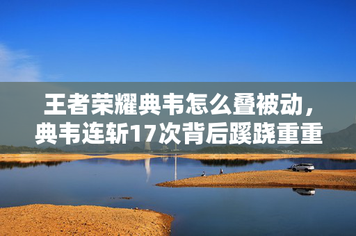 王者荣耀典韦怎么叠被动，典韦连斩17次背后蹊跷重重，真相揭晓后背发凉！