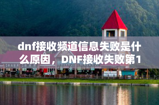 dnf接收频道信息失败是什么原因,DNF接收失败第17次!蹊跷频发背后,后背发凉的真相竟是…… dnf接收频道信息失败是什么原因,DNF接收失败第17次!蹊跷频发背后,后背发凉的真相竟是……