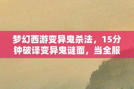 梦幻西游变异鬼杀法，15分钟破译变异鬼谜面，当全服玩家泪目时，服务器已死327天
