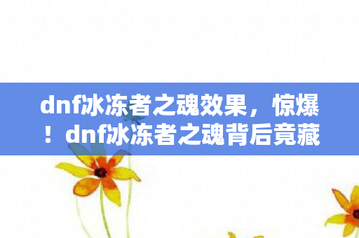 dnf冰冻者之魂效果,惊爆!dnf冰冻者之魂背后竟藏着3个颠覆认知的神秘设计! dnf冰冻者之魂效果,惊爆!dnf冰冻者之魂背后竟藏着3个颠覆认知的神秘设计!