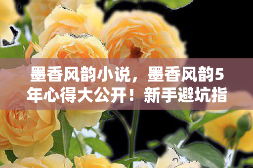 墨香风韵小说,墨香风韵5年心得大公开!新手避坑指南助你玩转水墨世界 墨香风韵小说,墨香风韵5年心得大公开!新手避坑指南助你玩转水墨世界