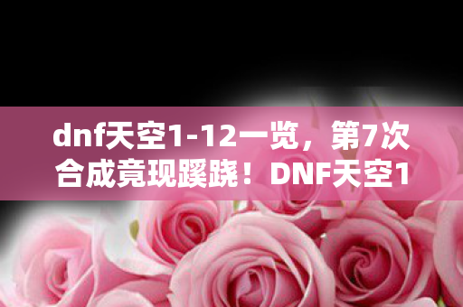 dnf天空1-12一览,第7次合成竟现蹊跷!DNF天空1背后真相让人后背发凉 dnf天空1-12一览,第7次合成竟现蹊跷!DNF天空1背后真相让人后背发凉