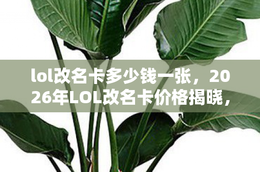 lol改名卡多少钱一张,2026年LOL改名卡价格揭晓,伏笔深藏,鼻子一酸忆旧情 lol改名卡多少钱一张,2026年LOL改名卡价格揭晓,伏笔深藏,鼻子一酸忆旧情