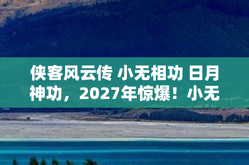 侠客风云传 小无相功 日月神功，2027年惊爆！小无相功99%玩家不知的隐藏杀招，你中招了吗？